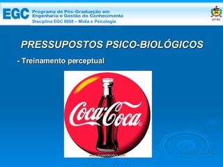 DISCIPLINA EGC 8008 – Midia e Psicologia - Treinamento perceptual PRESSUPOSTOS PSICO-BIOLÓGICOS Edemir Costa Disciplina EGC 8008 – Mídia e   Psicologia 