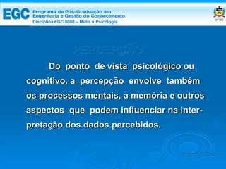 DISCIPLINA EGC 8008 – Midia e Psicologia Do  ponto  de vista  psicológico ou cognitivo, a  percepção  envolve  também  os processos mentais, a memória e outros aspectos  que  podem influenciar na inter- pretação dos dados percebidos.   PERCEPÇÃO Edemir Costa Disciplina EGC 8008 – Mídia e   Psicologia 