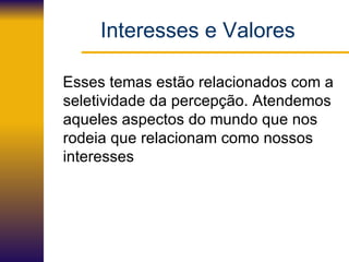 Interesses e Valores Esses temas estão relacionados com a seletividade da percepção. Atendemos aqueles aspectos do mundo que nos rodeia que relacionam como nossos  interesses 