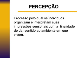 PERCEPÇÃO Processo pelo qual os indivíduos organizam e interpretam suas impressões sensoriais com a  finalidade de dar sentido ao ambiente em que vivem. 