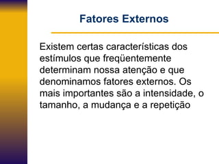 Fatores Externos Existem certas características dos  estímulos que freqüentemente determinam nossa atenção e que denominamos fatores externos. Os mais importantes são a intensidade, o tamanho, a mudança e a repetição 