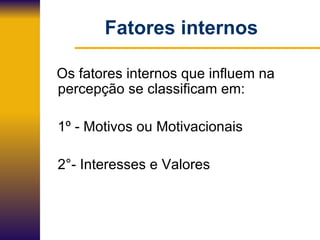 Fatores internos Os fatores internos que influem na  percepção se classificam em: 1º - Motivos ou Motivacionais 2°- Interesses e Valores 
