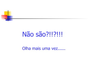 Não são?!!?!!! Olha mais uma vez......