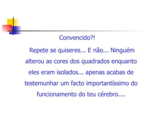Convencido?! Repete se quiseres... E não... Ninguém alterou as cores dos quadrados enquanto eles eram isolados... apenas acabas de testemunhar um facto importantíssimo do funcionamento do teu cérebro....