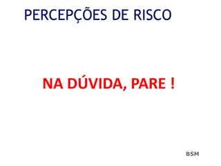 PERCEPÇÕES DE RISCO
NA DÚVIDA, PARE !
BSM
 