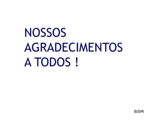 NOSSOS
AGRADECIMENTOS
A TODOS !
BSM
 