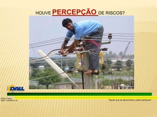 “Aquilo que se desconhece, pode machucar.”
Edison Carlos
SSST 13/00039-4 DF
HOUVE PERCEPÇÃO DE RISCOS?
 
