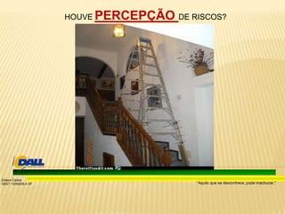 “Aquilo que se desconhece, pode machucar.”
Edison Carlos
SSST 13/00039-4 DF
HOUVE PERCEPÇÃO DE RISCOS?
 