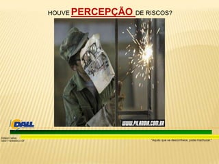 “Aquilo que se desconhece, pode machucar.”
Edison Carlos
SSST 13/00039-4 DF
HOUVE PERCEPÇÃO DE RISCOS?
 