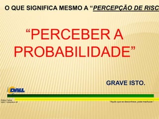 “Aquilo que se desconhece, pode machucar.”
Edison Carlos
SSST 13/00039-4 DF
O QUE SIGNIFICA MESMO A “PERCEPÇÃO DE RISCO
GRAVE ISTO.
 