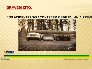 “Aquilo que se desconhece, pode machucar.”
Edison Carlos
SSST 13/00039-4 DF
GRAVEM ISTO.
“OS ACIDENTES SÓ ACONTECEM ONDE FALHA A PREVE
 