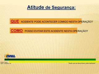 “Aquilo que se desconhece, pode machucar.”
Edison Carlos
SSST 13/00039-4 DF
Atitude de Segurança:
QUE ACIDENTE PODE ACONTECER COMIGO NESTA OPERAÇÃO?
COMO POSSO EVITAR ESTE ACIDENTE NESTA OPERAÇÃO?
 