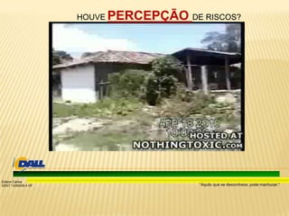 “Aquilo que se desconhece, pode machucar.”
Edison Carlos
SSST 13/00039-4 DF
HOUVE PERCEPÇÃO DE RISCOS?
 