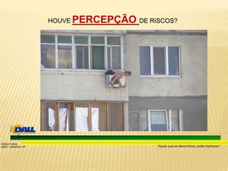 “Aquilo que se desconhece, pode machucar.”
Edison Carlos
SSST 13/00039-4 DF
HOUVE PERCEPÇÃO DE RISCOS?
 