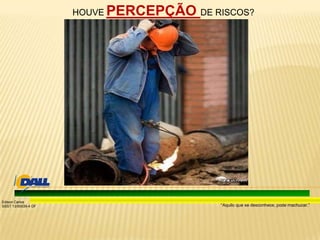 “Aquilo que se desconhece, pode machucar.”
Edison Carlos
SSST 13/00039-4 DF
HOUVE PERCEPÇÃO DE RISCOS?
 