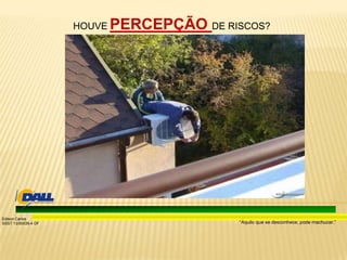 “Aquilo que se desconhece, pode machucar.”
Edison Carlos
SSST 13/00039-4 DF
HOUVE PERCEPÇÃO DE RISCOS?
 