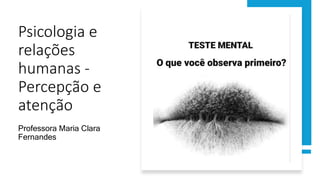 Psicologia e
relações
humanas -
Percepção e
atenção
Professora Maria Clara
Fernandes
 