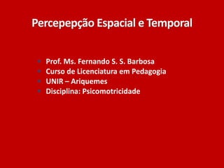Percepepção Espacial e Temporal
 Prof. Ms. Fernando S. S. Barbosa
 Curso de Licenciatura em Pedagogia
 UNIR – Ariquemes
 Disciplina: Psicomotricidade
 