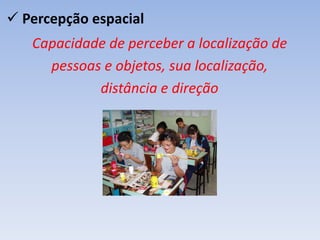  Percepção espacial
Capacidade de perceber a localização de
pessoas e objetos, sua localização,
distância e direção
 