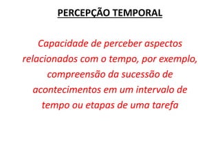 Capacidade de perceber aspectos
relacionados com o tempo, por exemplo,
compreensão da sucessão de
acontecimentos em um intervalo de
tempo ou etapas de uma tarefa
PERCEPÇÃO TEMPORAL
 