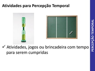Atividades para Percepção Temporal
PERCEPÇÃOTEMPORAL
 Atividades, jogos ou brincadeira com tempo
para serem cumpridas
 