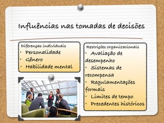Restrições organizacionais
• Avaliação de
desempenho
• Sistemas de
recompensa
• Regulamentações
formais
• Limites de tempo
• Precedentes históricos
Influências nas tomadas de decisões
Diferenças individuais
• Personalidade
• Gênero
• Habilidade mental
 