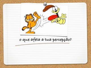 o que afeta a tua percepção?
 