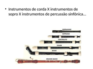 • Instrumentos de corda X instrumentos de
sopro X instrumentos de percussão sinfônica...
 