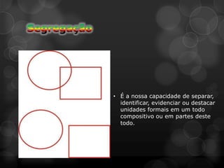• É a nossa capacidade de separar,
  identificar, evidenciar ou destacar
  unidades formais em um todo
  compositivo ou em partes deste
  todo.
 