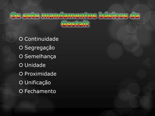  Continuidade
 Segregação
 Semelhança
 Unidade
 Proximidade
 Unificação
 Fechamento
 