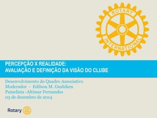 PERCEPÇÃO X REALIDADE: 
AVALIAÇÃO E DEFINIÇÃO DA VISÃO DO CLUBE 
Desenvolvimento do Quadro Associativo 
Moderador - Edilson M. Gushiken 
Painelista -Altimar Fernandes 
03 de dezembro de 2014 
 