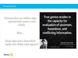 2014 
Pensamento final… 
Desenvolva ou utilize algo 
apropriado para o seu 
clube. 
Mas… 
Faça algo para descobrir 
onde seu clube está agora!! 
 