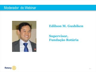 2014 
Moderador do Webinar 
Edilson M. Gushiken 
Supervisor, 
Fundação Rotária 
 