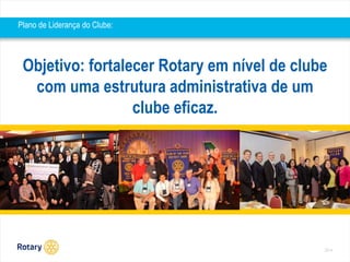 Objetivo: fortalecer Rotary em nível de clube 
com uma estrutura administrativa de um 
2014 
clube eficaz. 
Plano de Liderança do Clube: 
 