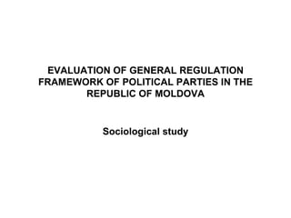 EVALUATION OF GENERAL REGULATION FRAMEWORK OF POLITICAL PARTIES IN THE REPUBLIC OF MOLDOVA Sociological study 