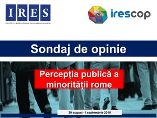 Sondaj de opinie
 Percepția publică a
  minorității rome

       30 august -1 septembrie 2010
 