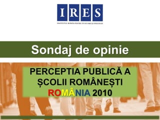 Sondaj de opinie
PERCEPTIA PUBLICĂ A
 ȘCOLII ROMÂNEȘTI
   ROMÂNIA 2010
 