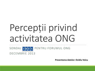 Percepții privind
activitatea ONG
SONDAJ IRES PENTRU FORUMUL ONG
DECEMBRIE 2013
Prezentarea datelor: Ovidiu Voicu
 