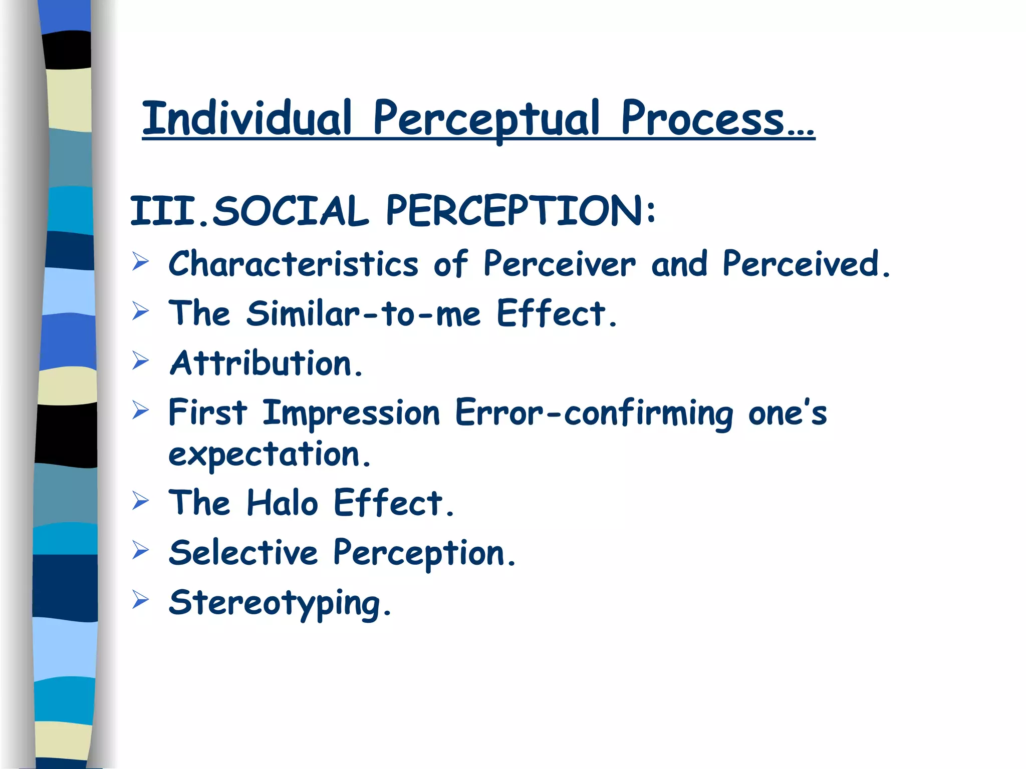 Individual Perceptual Process… III.SOCIAL PERCEPTION: Characteristics of Perceiver and Perceived. The Similar-to-me Effect. Attribution. First Impression Error-confirming one’s expectation. The Halo Effect. Selective Perception. Stereotyping. 