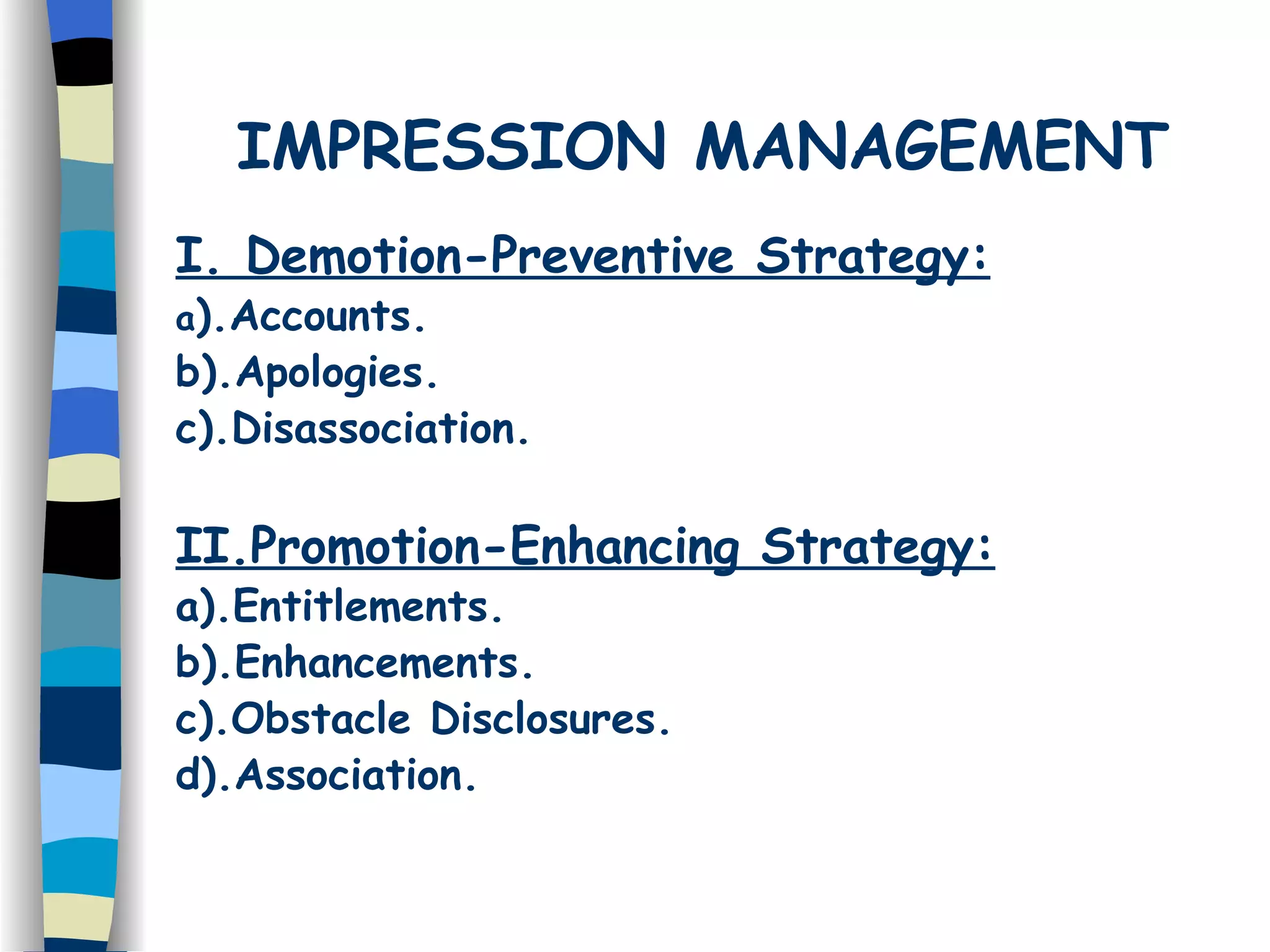 IMPRESSION MANAGEMENT I. Demotion-Preventive Strategy: a ).Accounts. b).Apologies. c).Disassociation. II.Promotion-Enhancing Strategy: a).Entitlements. b).Enhancements. c).Obstacle Disclosures. d).Association.  