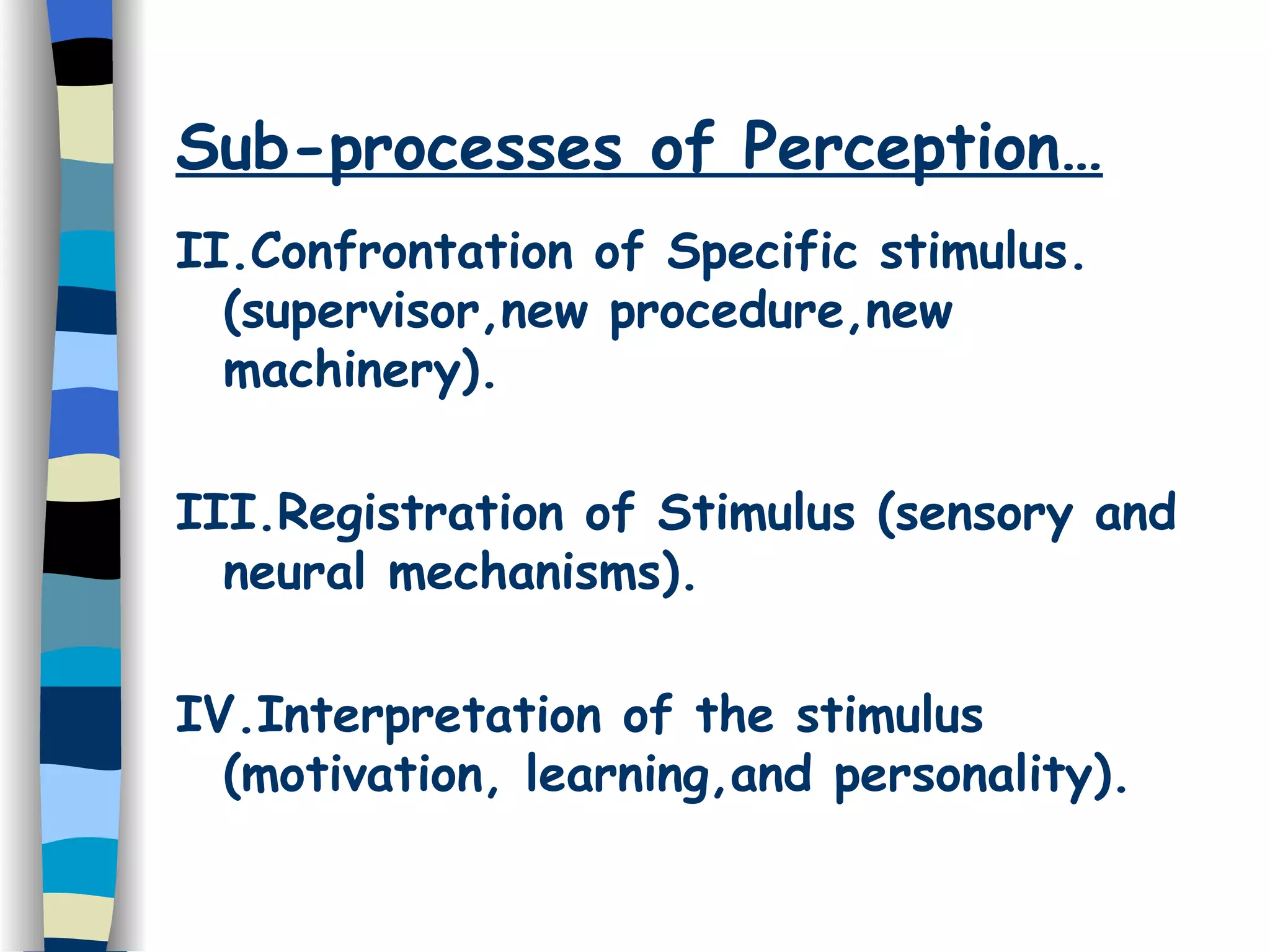Sub-processes of Perception… II.Confrontation of Specific stimulus. (supervisor,new procedure,new machinery). III.Registration of Stimulus (sensory and neural mechanisms). IV.Interpretation of the stimulus (motivation, learning,and personality). 
