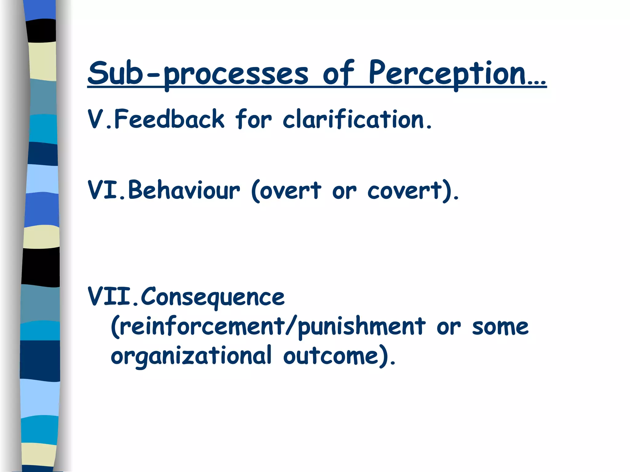 Sub-processes of Perception… V.Feedback for clarification. VI.Behaviour (overt or covert). VII.Consequence (reinforcement/punishment or some organizational outcome). 