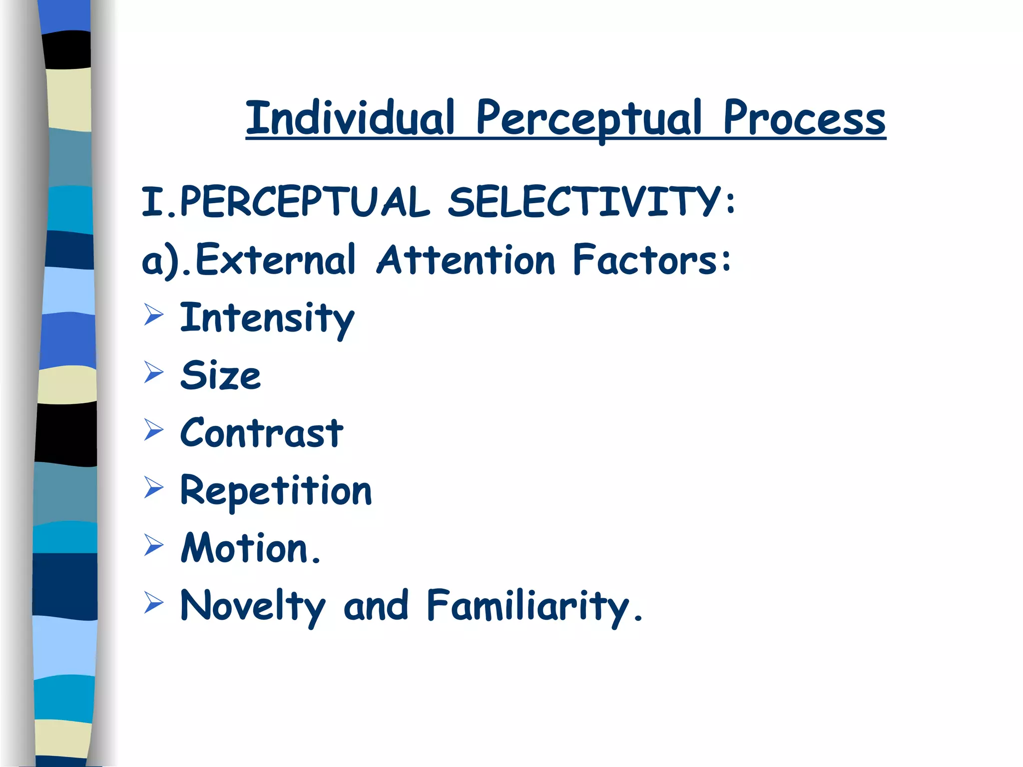Individual Perceptual Process I.PERCEPTUAL SELECTIVITY: a).External Attention Factors: Intensity Size Contrast Repetition Motion. Novelty and Familiarity. 