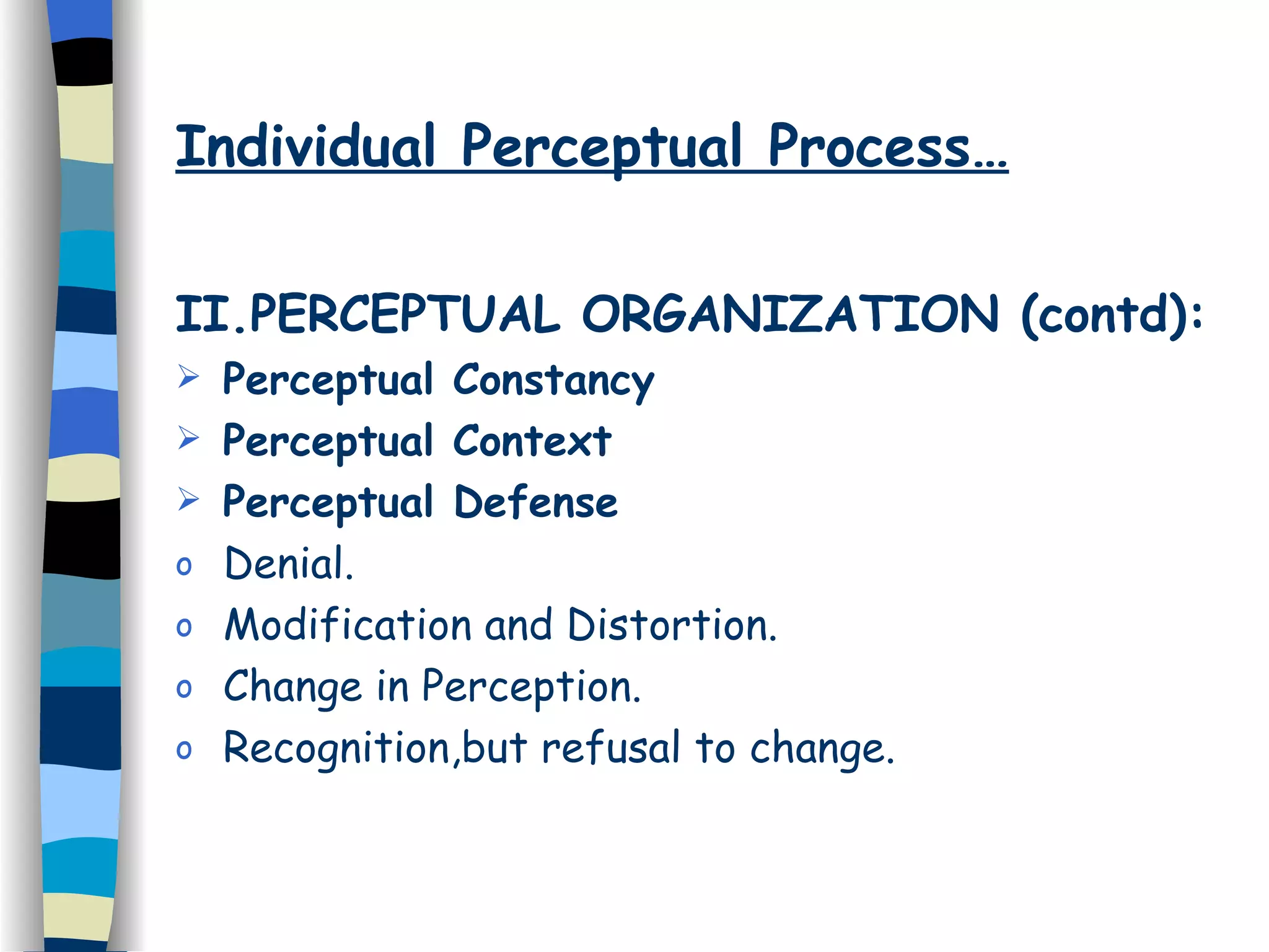 Individual Perceptual Process… II.PERCEPTUAL ORGANIZATION (contd): Perceptual Constancy Perceptual Context Perceptual Defense Denial. Modification and Distortion. Change in Perception. Recognition,but refusal to change. 