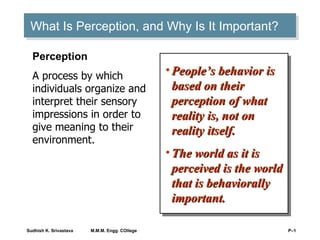 What Is Perception, and Why Is It Important? ,[object Object],[object Object],Perception A process by which individuals organize and interpret their sensory impressions in order to give meaning to their environment. 