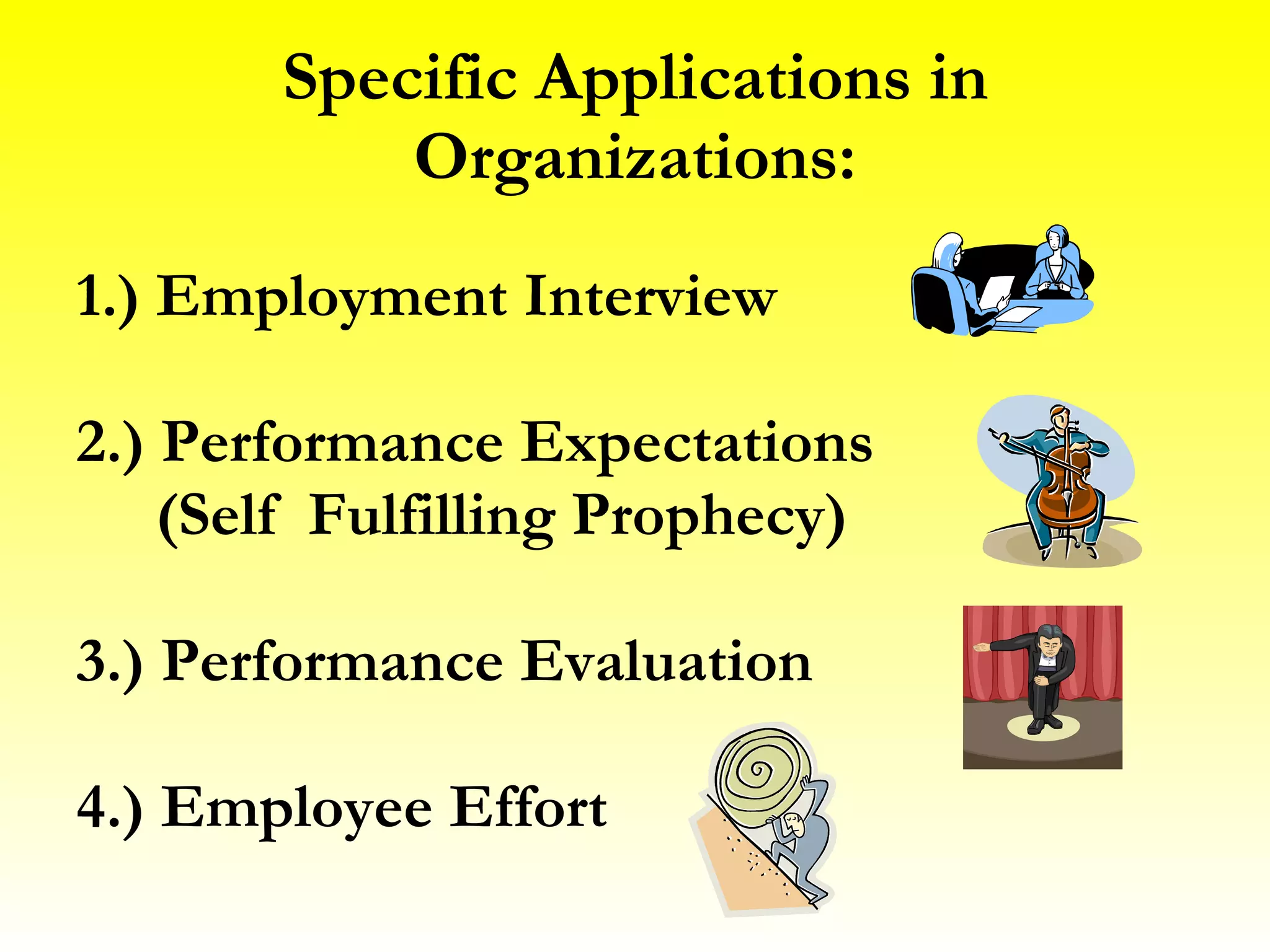 Specific Applications in Organizations: 1.) Employment Interview 2.) Performance Expectations (Self Fulfilling Prophecy) 3.) Performance Evaluation 4.) Employee Effort