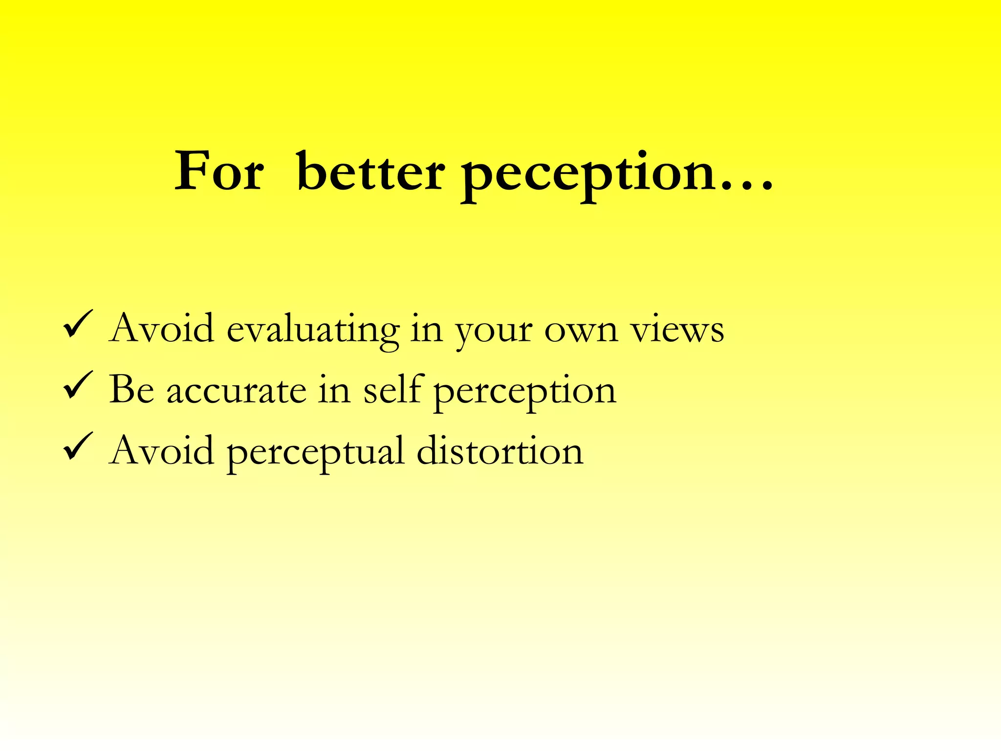 For better peception… Avoid evaluating in your own views Be accurate in self perception Avoid perceptual distortion