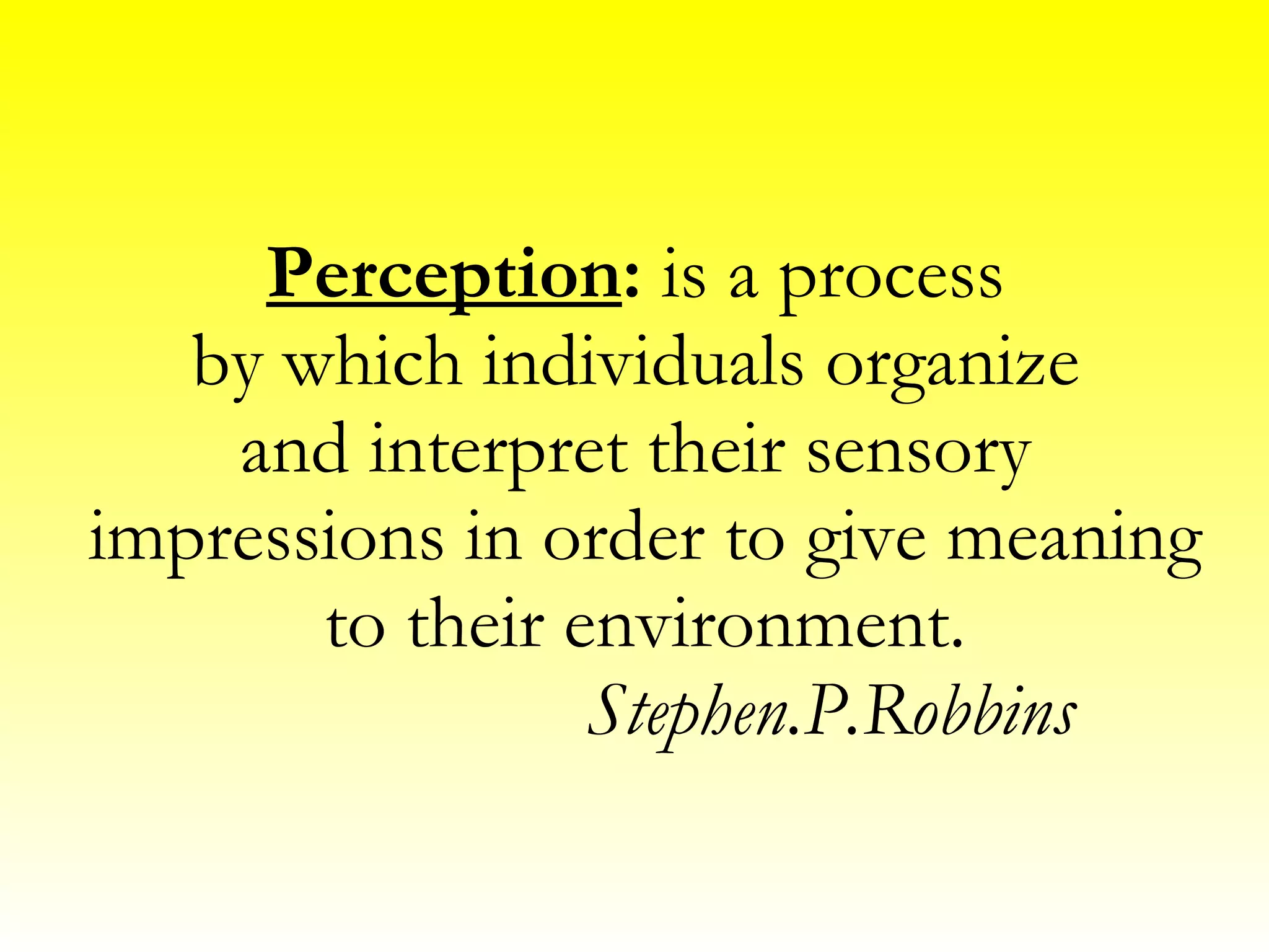 Perception : is a process by which individuals organize and interpret their sensory impressions in order to give meaning to their environment. Stephen.P.Robbins