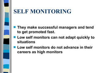 SELF MONITORING They make successful managers and tend to get promoted fast. Low self monitors can not adapt quickly to situations Low self monitors do not advance in their careers as high monitors 