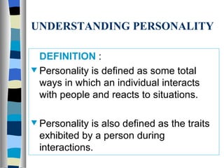 UNDERSTANDING PERSONALITY DEFINITION   : Personality is defined as some total ways in which an individual interacts with people and reacts to situations. Personality is also defined as the traits exhibited by a person during interactions. 